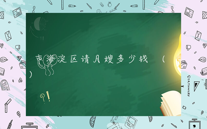 市海淀区请月嫂多少钱 ()